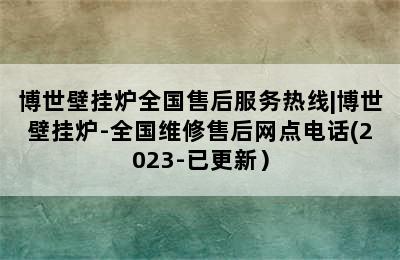 博世壁挂炉全国售后服务热线|博世壁挂炉-全国维修售后网点电话(2023-已更新）